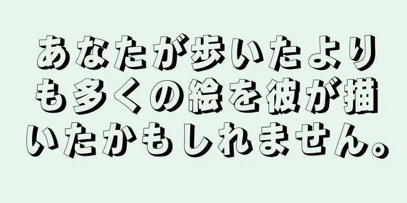 あなたが歩いたよりも多くの絵を彼が描いたかもしれません。