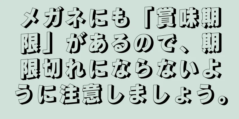 メガネにも「賞味期限」があるので、期限切れにならないように注意しましょう。