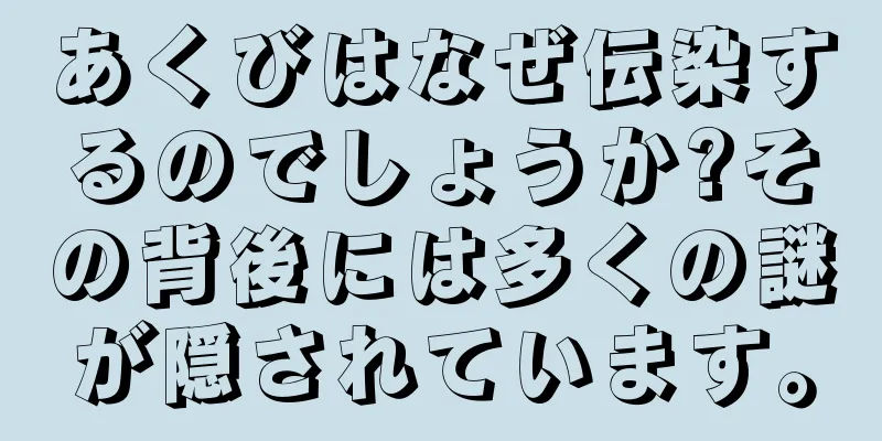あくびはなぜ伝染するのでしょうか?その背後には多くの謎が隠されています。