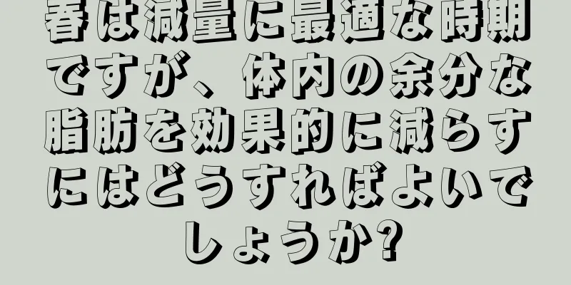 春は減量に最適な時期ですが、体内の余分な脂肪を効果的に減らすにはどうすればよいでしょうか?