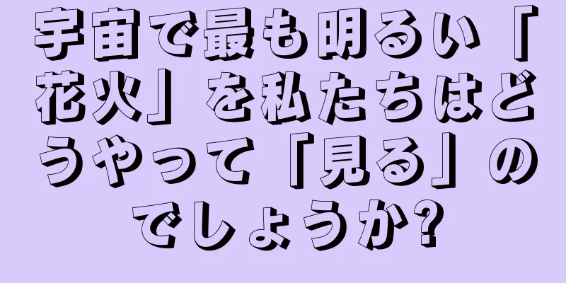 宇宙で最も明るい「花火」を私たちはどうやって「見る」のでしょうか?