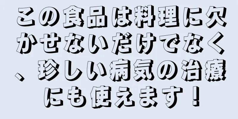 この食品は料理に欠かせないだけでなく、珍しい病気の治療にも使えます！