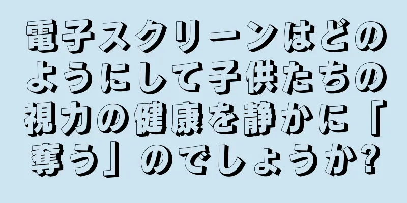 電子スクリーンはどのようにして子供たちの視力の健康を静かに「奪う」のでしょうか?