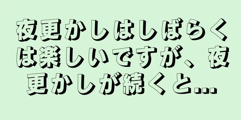 夜更かしはしばらくは楽しいですが、夜更かしが続くと...
