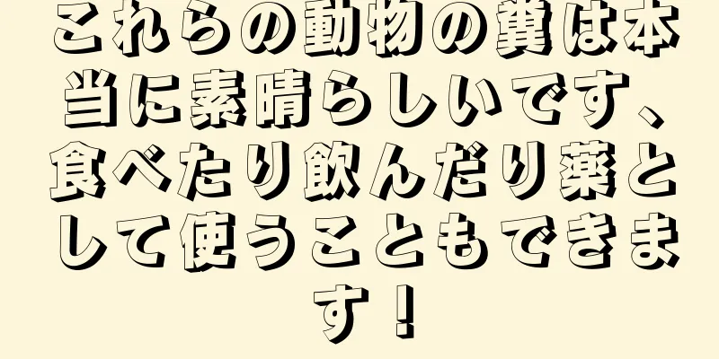これらの動物の糞は本当に素晴らしいです、食べたり飲んだり薬として使うこともできます！