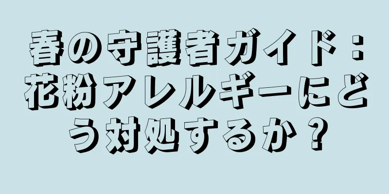 春の守護者ガイド：花粉アレルギーにどう対処するか？