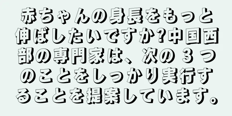 赤ちゃんの身長をもっと伸ばしたいですか?中国西部の専門家は、次の 3 つのことをしっかり実行することを提案しています。