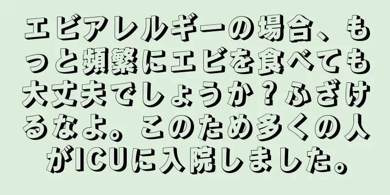 エビアレルギーの場合、もっと頻繁にエビを食べても大丈夫でしょうか？ふざけるなよ。このため多くの人がICUに入院しました。