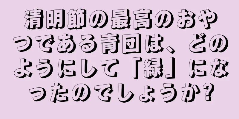 清明節の最高のおやつである青団は、どのようにして「緑」になったのでしょうか?