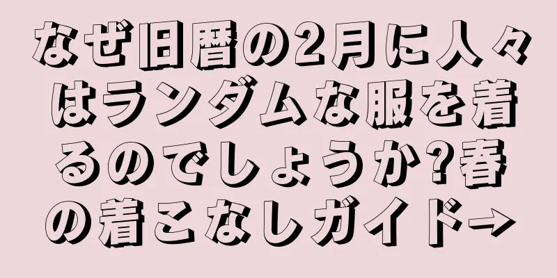なぜ旧暦の2月に人々はランダムな服を着るのでしょうか?春の着こなしガイド→