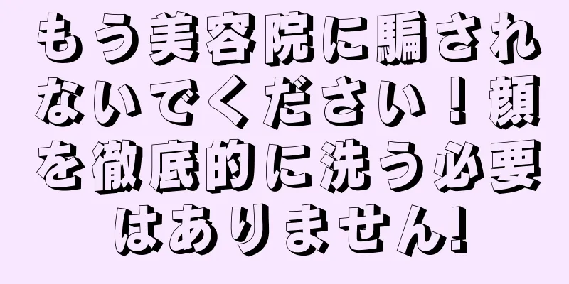 もう美容院に騙されないでください！顔を徹底的に洗う必要はありません!