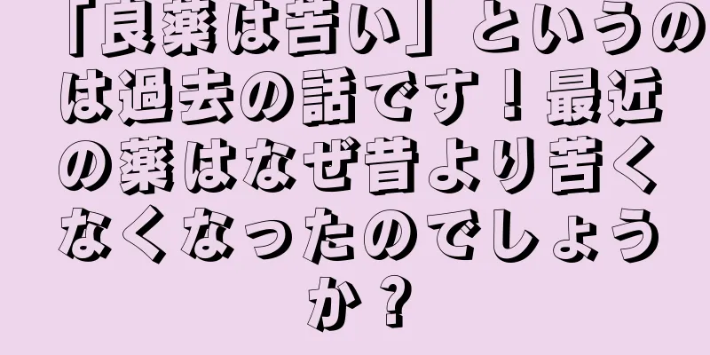 「良薬は苦い」というのは過去の話です！最近の薬はなぜ昔より苦くなくなったのでしょうか？