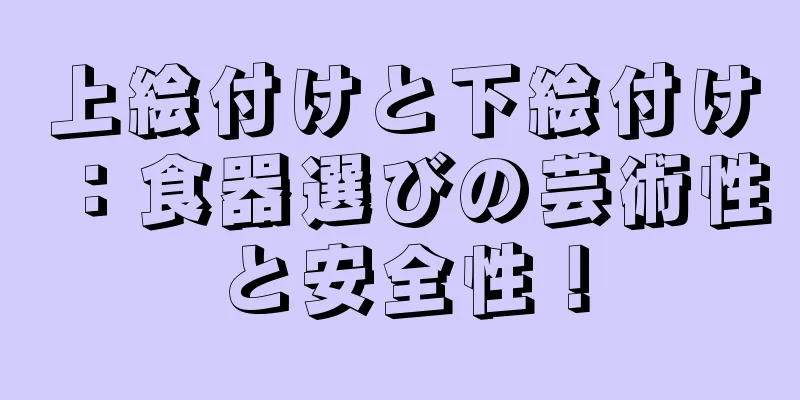 上絵付けと下絵付け：食器選びの芸術性と安全性！