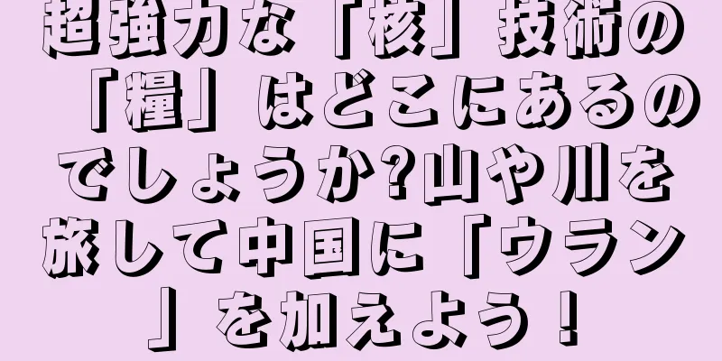 超強力な「核」技術の「糧」はどこにあるのでしょうか?山や川を旅して中国に「ウラン」を加えよう！