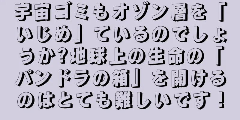 宇宙ゴミもオゾン層を「いじめ」ているのでしょうか?地球上の生命の「パンドラの箱」を開けるのはとても難しいです！