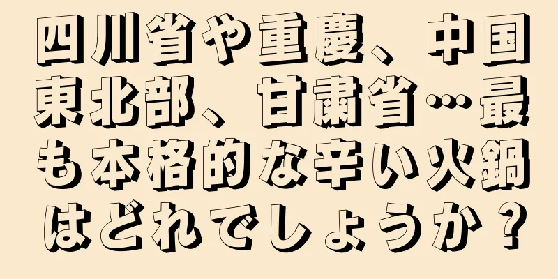 四川省や重慶、中国東北部、甘粛省…最も本格的な辛い火鍋はどれでしょうか？
