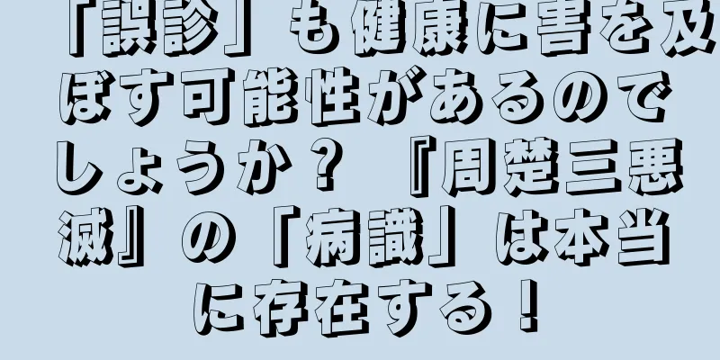 「誤診」も健康に害を及ぼす可能性があるのでしょうか？ 『周楚三悪滅』の「病識」は本当に存在する！