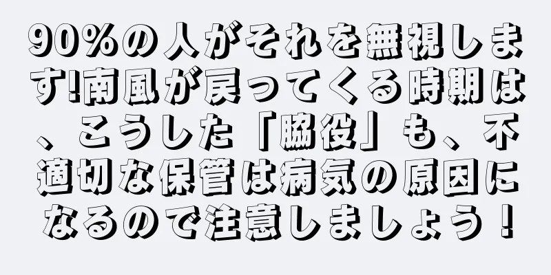 90%の人がそれを無視します!南風が戻ってくる時期は、こうした「脇役」も、不適切な保管は病気の原因になるので注意しましょう！