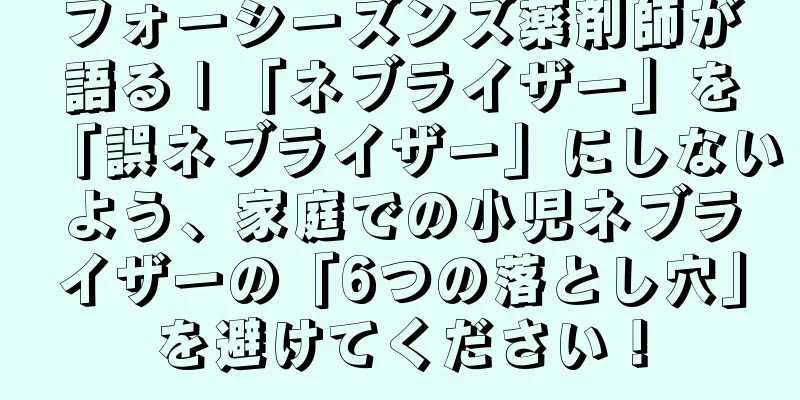 フォーシーズンズ薬剤師が語る | 「ネブライザー」を「誤ネブライザー」にしないよう、家庭での小児ネブライザーの「6つの落とし穴」を避けてください！