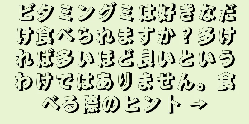 ビタミングミは好きなだけ食べられますか？多ければ多いほど良いというわけではありません。食べる際のヒント →