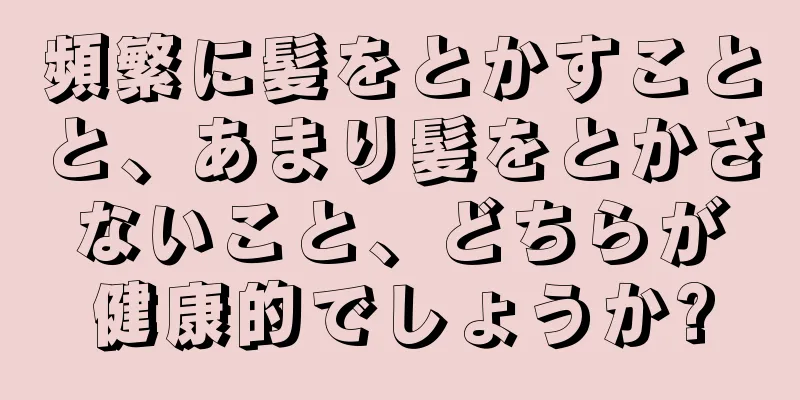頻繁に髪をとかすことと、あまり髪をとかさないこと、どちらが健康的でしょうか?