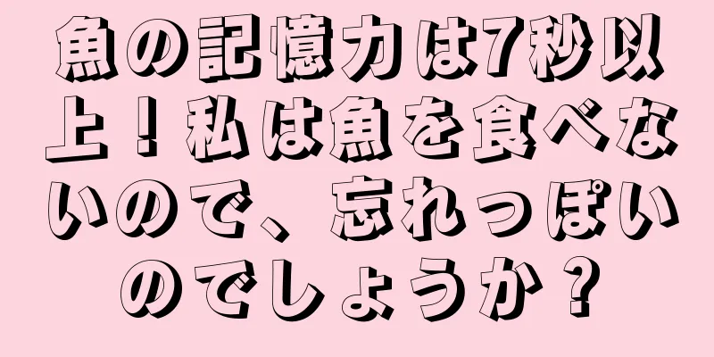 魚の記憶力は7秒以上！私は魚を食べないので、忘れっぽいのでしょうか？