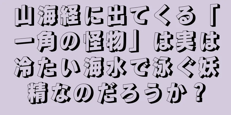 山海経に出てくる「一角の怪物」は実は冷たい海水で泳ぐ妖精なのだろうか？