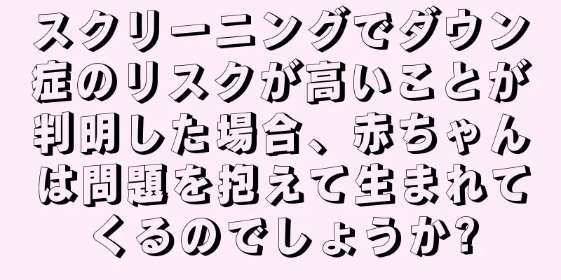スクリーニングでダウン症のリスクが高いことが判明した場合、赤ちゃんは問題を抱えて生まれてくるのでしょうか?
