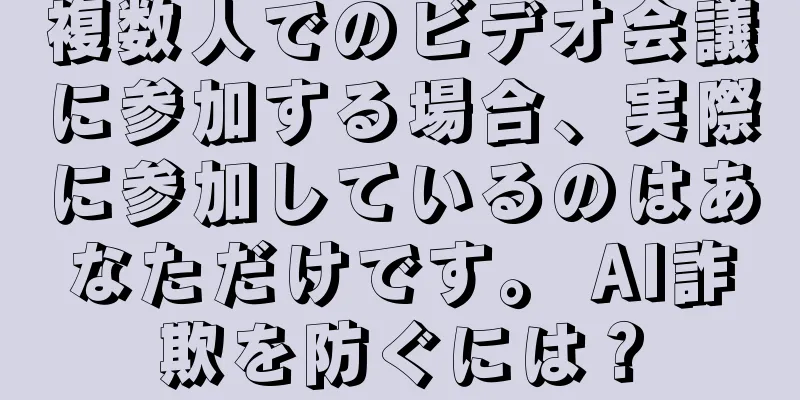 複数人でのビデオ会議に参加する場合、実際に参加しているのはあなただけです。 AI詐欺を防ぐには？