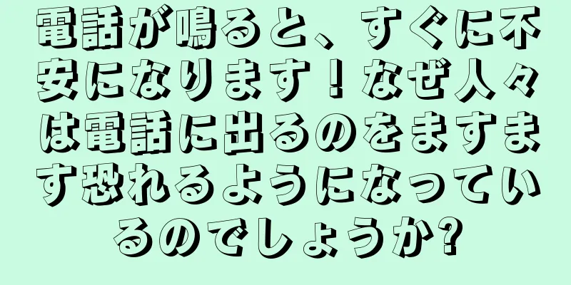 電話が鳴ると、すぐに不安になります！なぜ人々は電話に出るのをますます恐れるようになっているのでしょうか?