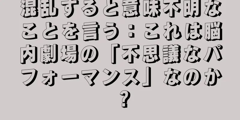 混乱すると意味不明なことを言う：これは脳内劇場の「不思議なパフォーマンス」なのか？