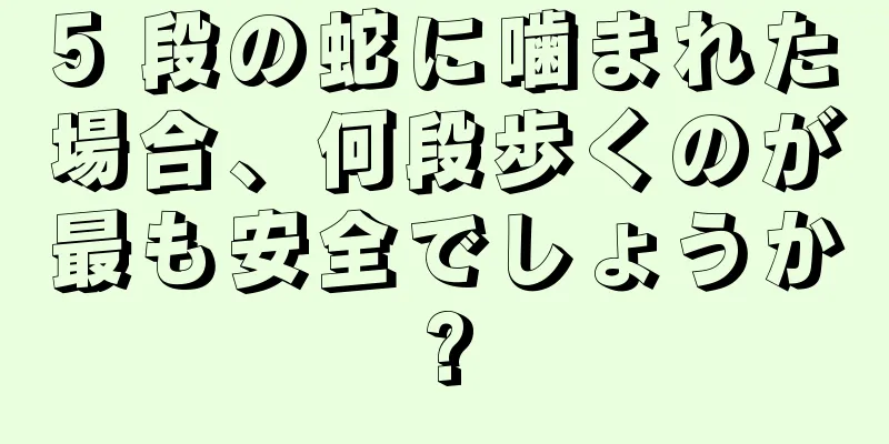 5 段の蛇に噛まれた場合、何段歩くのが最も安全でしょうか?