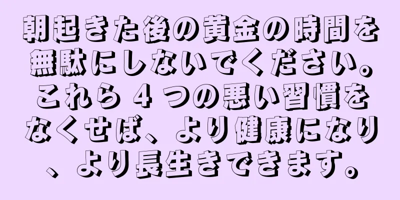 朝起きた後の黄金の時間を無駄にしないでください。これら 4 つの悪い習慣をなくせば、より健康になり、より長生きできます。