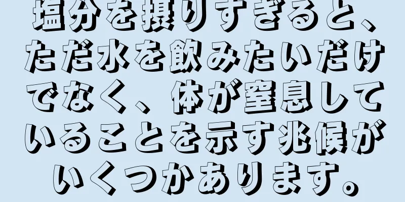 塩分を摂りすぎると、ただ水を飲みたいだけでなく、体が窒息していることを示す兆候がいくつかあります。