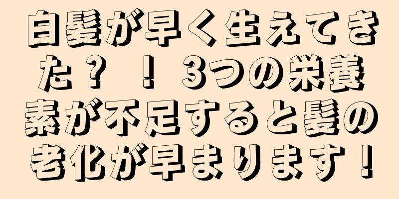 白髪が早く生えてきた？ ！ 3つの栄養素が不足すると髪の老化が早まります！