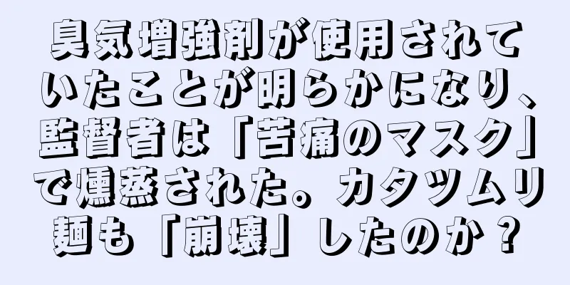臭気増強剤が使用されていたことが明らかになり、監督者は「苦痛のマスク」で燻蒸された。カタツムリ麺も「崩壊」したのか？