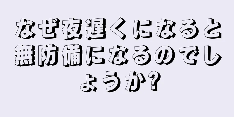 なぜ夜遅くになると無防備になるのでしょうか?