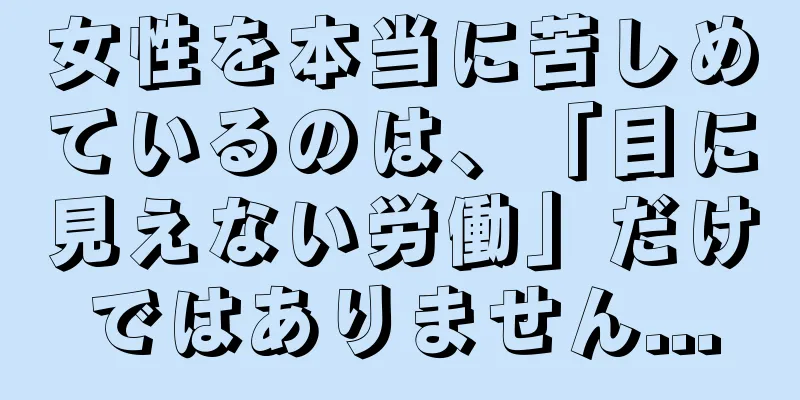 女性を本当に苦しめているのは、「目に見えない労働」だけではありません...