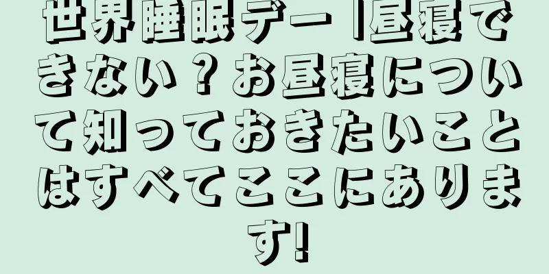 世界睡眠デー |昼寝できない？お昼寝について知っておきたいことはすべてここにあります!