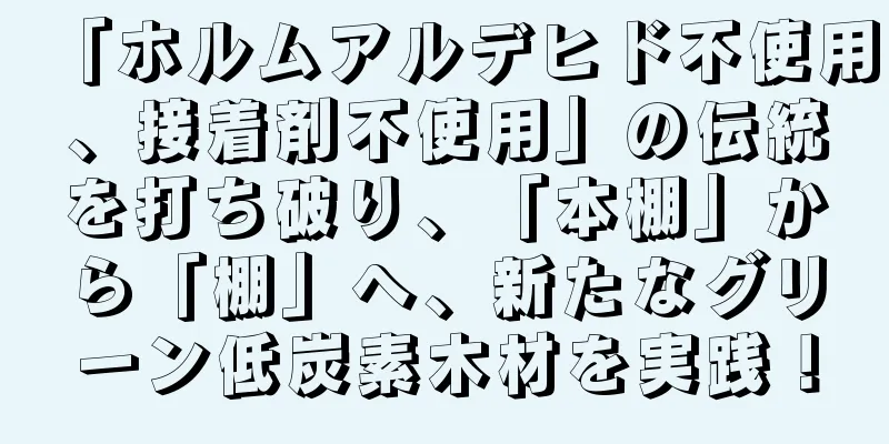 「ホルムアルデヒド不使用、接着剤不使用」の伝統を打ち破り、「本棚」から「棚」へ、新たなグリーン低炭素木材を実践！