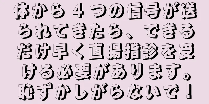 体から 4 つの信号が送られてきたら、できるだけ早く直腸指診を受ける必要があります。恥ずかしがらないで！
