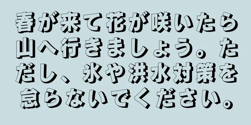 春が来て花が咲いたら山へ行きましょう。ただし、氷や洪水対策を怠らないでください。