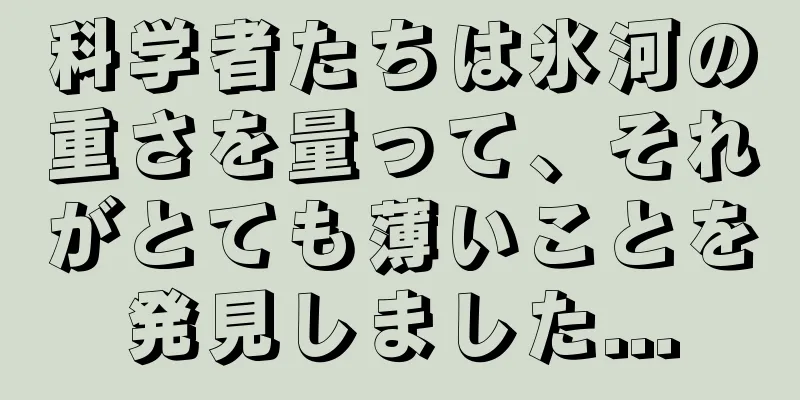 科学者たちは氷河の重さを量って、それがとても薄いことを発見しました...