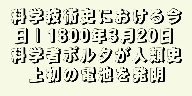科学技術史における今日 | 1800年3月20日 科学者ボルタが人類史上初の電池を発明