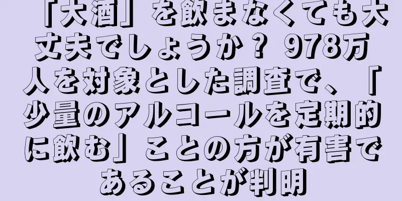 「大酒」を飲まなくても大丈夫でしょうか？ 978万人を対象とした調査で、「少量のアルコールを定期的に飲む」ことの方が有害であることが判明