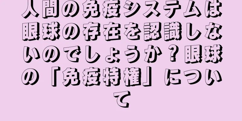 人間の免疫システムは眼球の存在を認識しないのでしょうか？眼球の「免疫特権」について