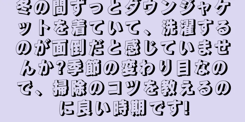 冬の間ずっとダウンジャケットを着ていて、洗濯するのが面倒だと感じていませんか?季節の変わり目なので、掃除のコツを教えるのに良い時期です!