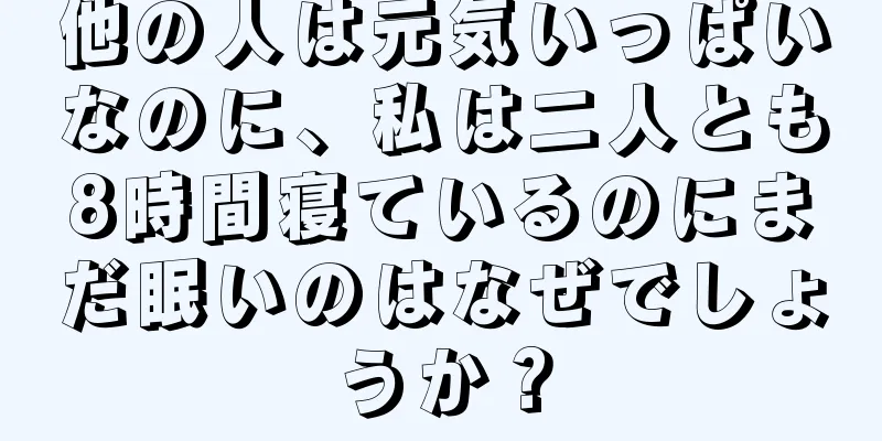 他の人は元気いっぱいなのに、私は二人とも8時間寝ているのにまだ眠いのはなぜでしょうか？
