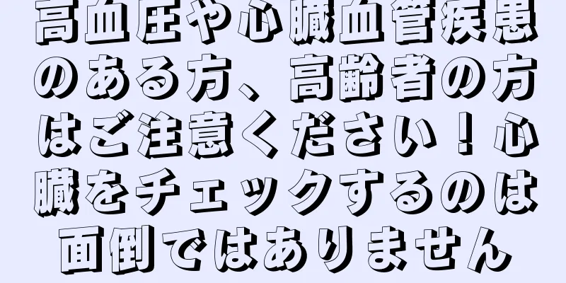 高血圧や心臓血管疾患のある方、高齢者の方はご注意ください！心臓をチェックするのは面倒ではありません