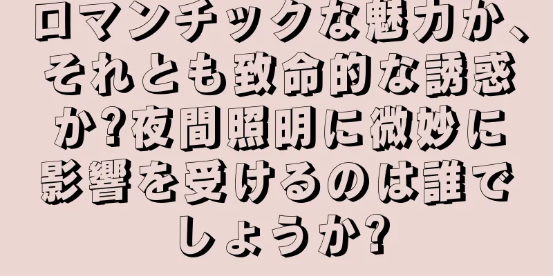 ロマンチックな魅力か、それとも致命的な誘惑か?夜間照明に微妙に影響を受けるのは誰でしょうか?